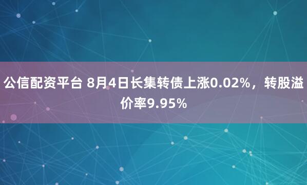 公信配资平台 8月4日长集转债上涨0.02%，转股溢价率9.95%