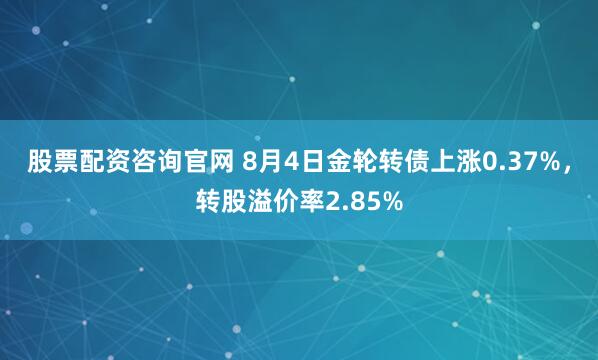股票配资咨询官网 8月4日金轮转债上涨0.37%，转股溢价率2.85%