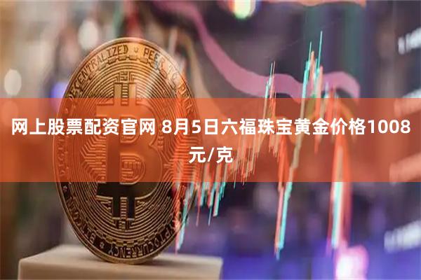 网上股票配资官网 8月5日六福珠宝黄金价格1008元/克