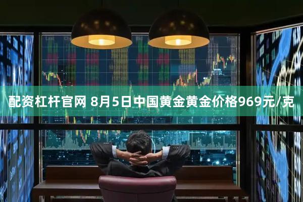 配资杠杆官网 8月5日中国黄金黄金价格969元/克