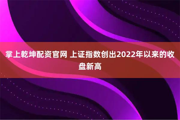 掌上乾坤配资官网 上证指数创出2022年以来的收盘新高