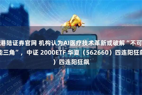 港陆证券官网 机构认为AI医疗技术革新或破解“不可能三角”，中证 2000ETF 华夏（562660）四连阳狂飙