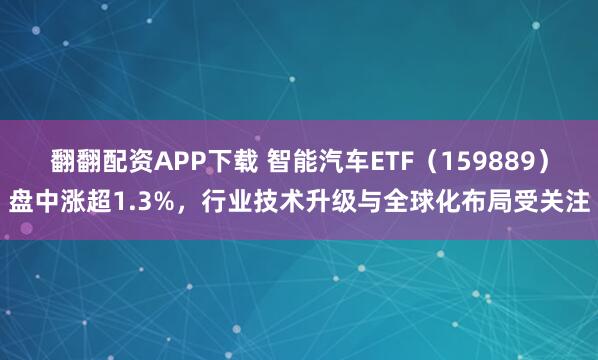 翻翻配资APP下载 智能汽车ETF（159889）盘中涨超1.3%，行业技术升级与全球化布局受关注
