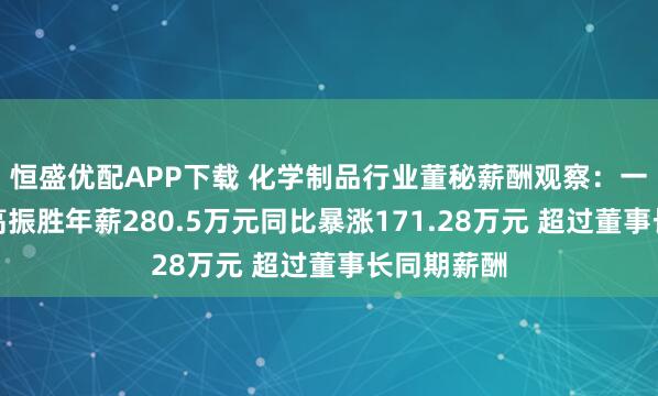 恒盛优配APP下载 化学制品行业董秘薪酬观察：一诺威董秘高振胜年薪280.5万元同比暴涨171.28万元 超过董事长同期薪酬