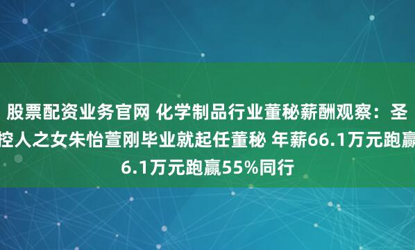 股票配资业务官网 化学制品行业董秘薪酬观察：圣达生物实控人之女朱怡萱刚毕业就起任董秘 年薪66.1万元跑赢55%同行