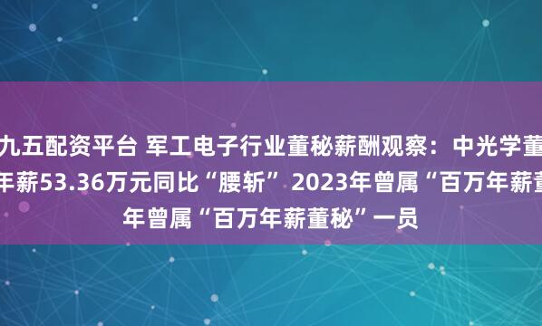 九五配资平台 军工电子行业董秘薪酬观察：中光学董秘杨凯薪年薪53.36万元同比“腰斩” 2023年曾属“百万年薪董秘”一员
