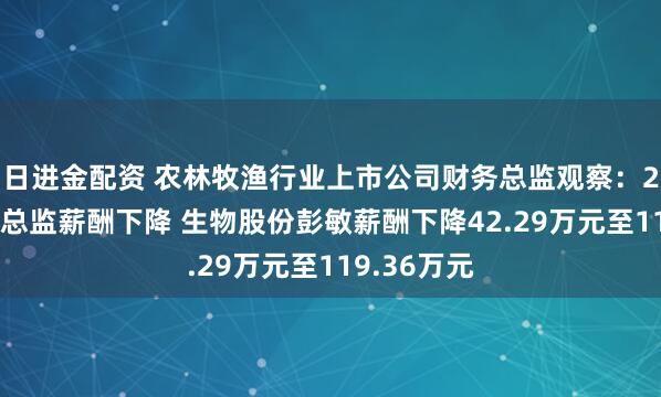 日进金配资 农林牧渔行业上市公司财务总监观察：28%的财务总监薪酬下降 生物股份彭敏薪酬下降42.29万元至119.36万元