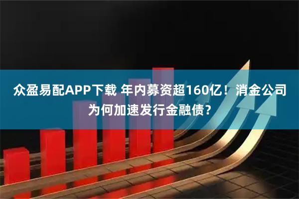 众盈易配APP下载 年内募资超160亿！消金公司为何加速发行金融债？