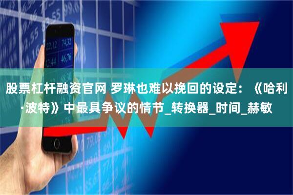 股票杠杆融资官网 罗琳也难以挽回的设定：《哈利·波特》中最具争议的情节_转换器_时间_赫敏