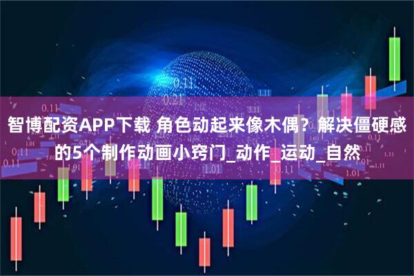 智博配资APP下载 角色动起来像木偶？解决僵硬感的5个制作动画小窍门_动作_运动_自然