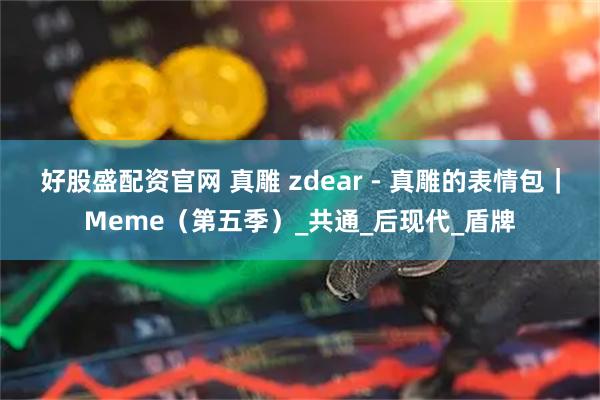 好股盛配资官网 真雕 zdear - 真雕的表情包｜Meme（第五季）_共通_后现代_盾牌