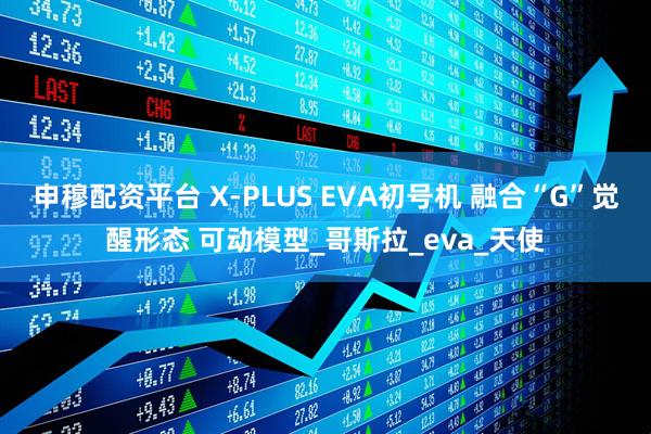申穆配资平台 X-PLUS EVA初号机 融合“G”觉醒形态 可动模型_哥斯拉_eva_天使