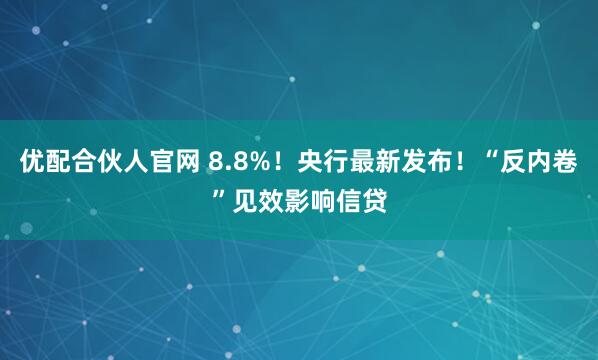 优配合伙人官网 8.8%！央行最新发布！“反内卷”见效影响信贷