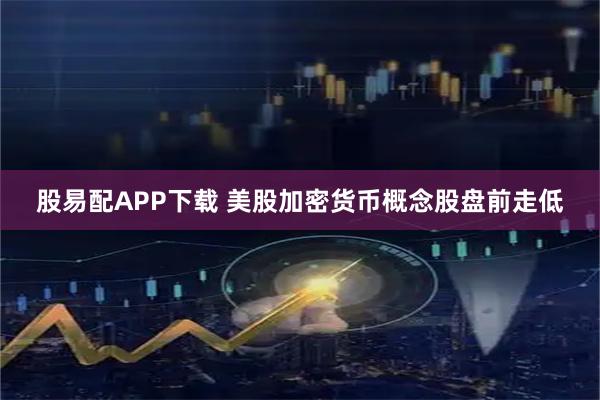 股易配APP下载 美股加密货币概念股盘前走低