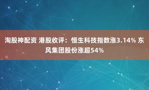 淘股神配资 港股收评：恒生科技指数涨3.14% 东风集团股份涨超54%