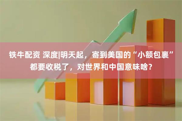 铁牛配资 深度|明天起，寄到美国的“小额包裹”都要收税了，对世界和中国意味啥？