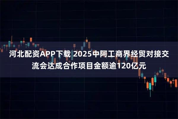 河北配资APP下载 2025中阿工商界经贸对接交流会达成合作项目金额逾120亿元