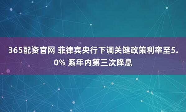 365配资官网 菲律宾央行下调关键政策利率至5.0% 系年内第三次降息
