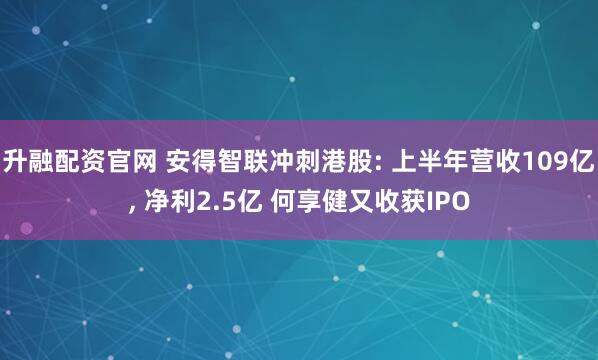 升融配资官网 安得智联冲刺港股: 上半年营收109亿, 净利2.5亿 何享健又收获IPO