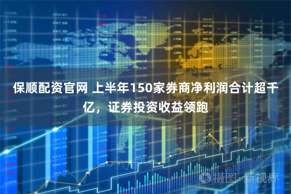 保顺配资官网 上半年150家券商净利润合计超千亿，证券投资收益领跑