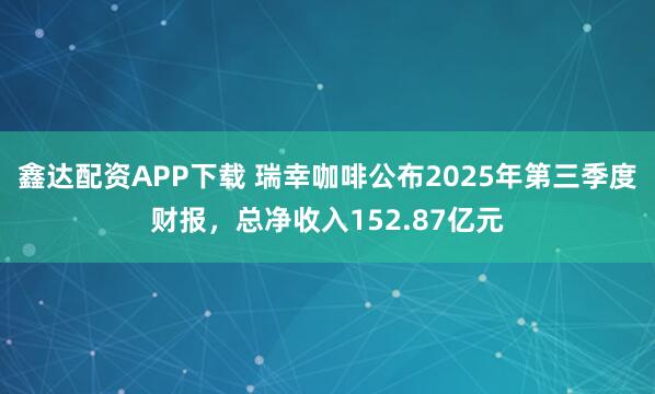 鑫达配资APP下载 瑞幸咖啡公布2025年第三季度财报，总净收入152.87亿元