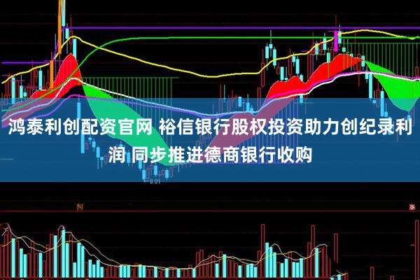 鸿泰利创配资官网 裕信银行股权投资助力创纪录利润 同步推进德商银行收购