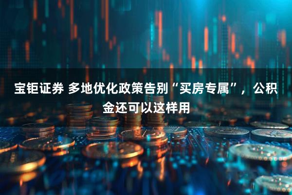 宝钜证券 多地优化政策告别“买房专属”，公积金还可以这样用