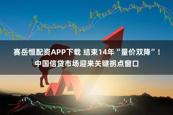 赛岳恒配资APP下载 结束14年“量价双降”！中国信贷市场迎来关键拐点窗口