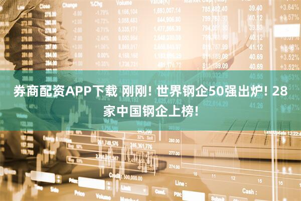 券商配资APP下载 刚刚! 世界钢企50强出炉! 28家中国钢企上榜!