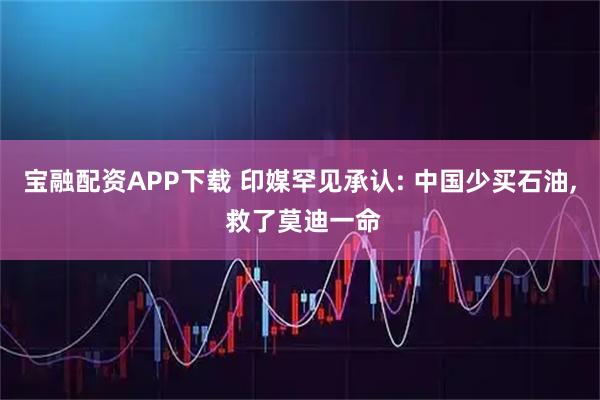 宝融配资APP下载 印媒罕见承认: 中国少买石油, 救了莫迪一命